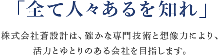 「全て人々あるを知れ」株式会社蒼設計は、確かな専門技術と想像力により、活力とゆとりのある会社を目指します。